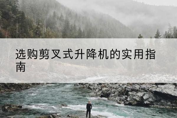梁平区剪叉式升降机怎么选-选购剪叉式升降机的实用指南