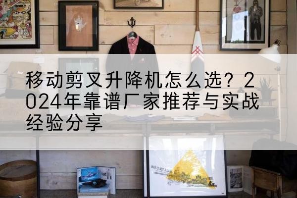 梁平区升降平台厂家推荐-移动剪叉升降机怎么选？2024年靠谱厂家推荐与实战经验分享