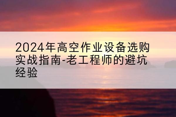 梁平区高空作业升降机厂家推荐-2024年高空作业设备选购实战指南-老工程师的避坑经验