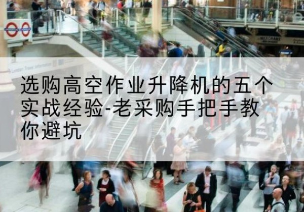 梁平区高空作业升降机厂家-选购高空作业升降机的五个实战经验-老采购手把手教你避坑