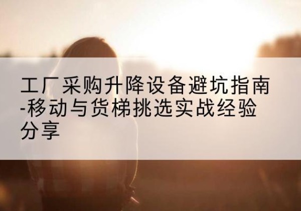 梁平区移动式升降机怎么选-工厂采购升降设备避坑指南-移动与货梯挑选实战经验分享
