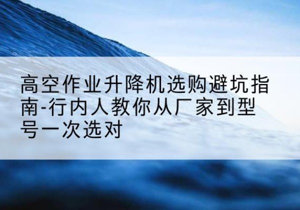 梁平区升降平台厂家-高空作业升降机选购避坑指南-行内人教你从厂家到型号一次选对