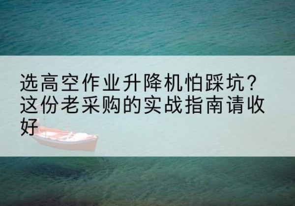 梁平区高空作业升降机厂家推荐-选高空作业升降机怕踩坑？这份老采购的实战指南请收好