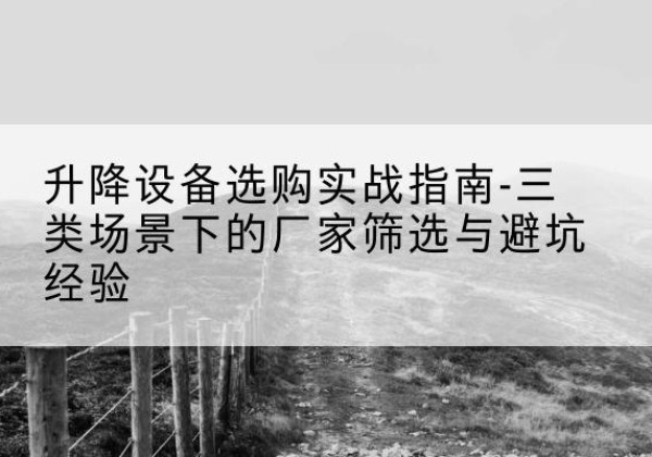 梁平区移动式升降机厂家推荐-升降设备选购实战指南-三类场景下的厂家筛选与避坑经验