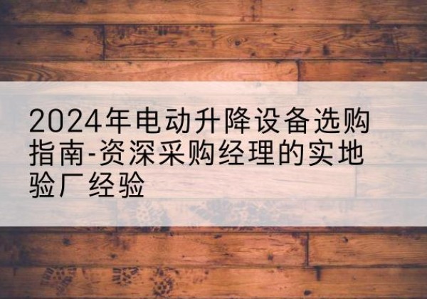 梁平区电动剪叉升降平台厂家-2024年电动升降设备选购指南-资深采购经理的实地验厂经验