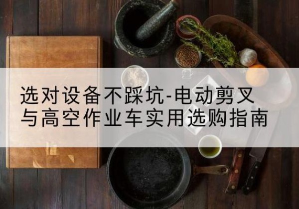 梁平区电动剪叉升降平台怎么选-选对设备不踩坑-电动剪叉与高空作业车实用选购指南