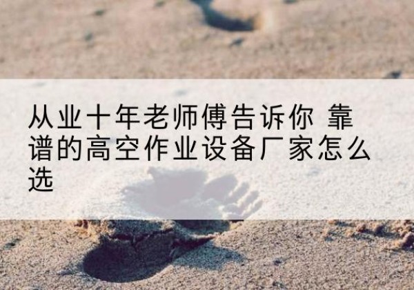 梁平区高空作业升降机厂家推荐-从业十年老师傅告诉你 靠谱的高空作业设备厂家怎么选
