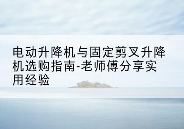 梁平区电动升降机怎么选-电动升降机与固定剪叉升降机选购指南-老师傅分享实用经验