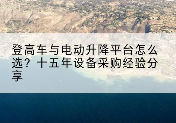 梁平区登高车厂家厂家-登高车与电动升降平台怎么选？十五年设备采购经验分享