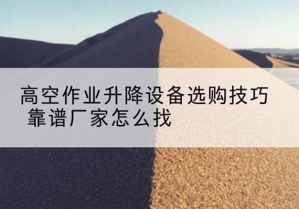 梁平区电动升降平台厂家推荐-高空作业升降设备选购技巧 靠谱厂家怎么找