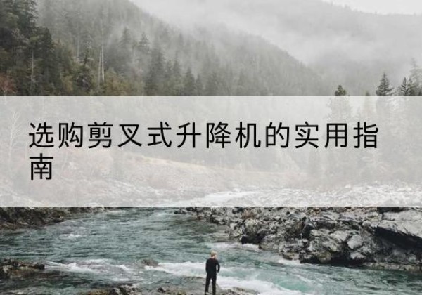 梁平区剪叉式升降机怎么选-选购剪叉式升降机的实用指南