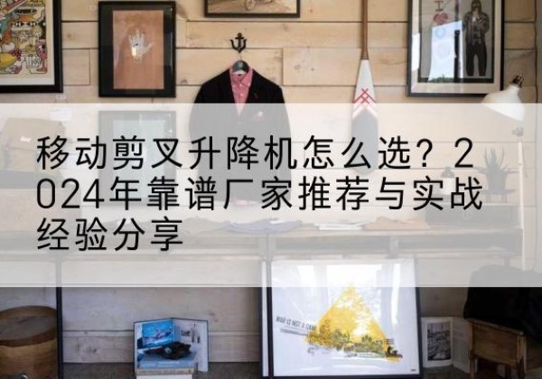 梁平区升降平台厂家推荐-移动剪叉升降机怎么选？2024年靠谱厂家推荐与实战经验分享