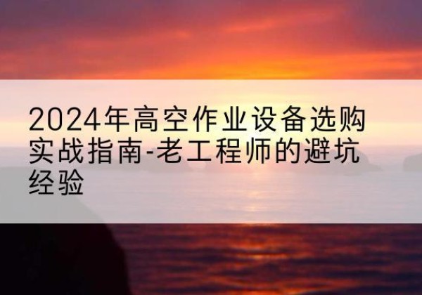 梁平区高空作业升降机厂家推荐-2024年高空作业设备选购实战指南-老工程师的避坑经验