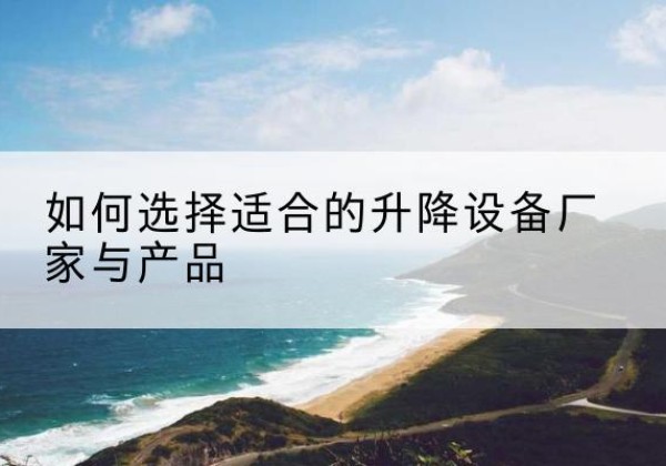 梁平区电动升降平台厂家-如何选择适合的升降设备厂家与产品